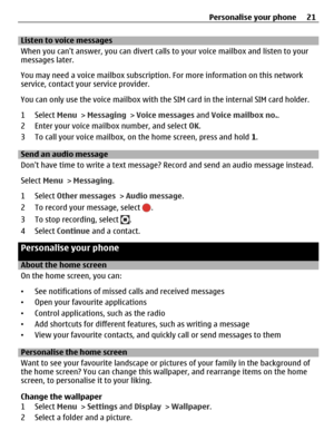 Page 21Listen to voice messages
When you cant answer, you can divert calls to your voice mailbox and listen to your
messages later.
You may need a voice mailbox subscription. For more information on this network
service, contact your service provider.
You can only use the voice mailbox with the SIM card in the internal SIM card holder.
1 Select Menu > Messaging > Voice messages and Voice mailbox no..
2 Enter your voice mailbox number, and select OK.
3 To call your voice mailbox, on the home screen, press and...