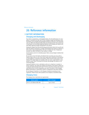 Page 10194 Copyright © 2003 Nokia Reference information
25 Reference information
  BATTERY INFORMATION
Charging and discharging
Your device is powered by a rechargeable battery. The full performance of a new 
battery is achieved only after two or three complete charge and discharge cycles. 
The battery can be charged and discharged hundreds of times but it will eventually 
wear out. When the talk and standby times are noticeably shorter than normal, buy 
a new battery. Use only Nokia approved batteries, and...