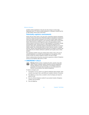 Page 10598 Copyright © 2003 Nokia Reference information
portable wireless equipment in the area over the air bag or in the air bag 
deployment area. If in-vehicle wireless equipment is improperly installed and the 
air bag inflates, serious injury could result.
Potentially explosive environments
Switch off your device when in any area with a potentially explosive atmosphere 
and obey all signs and instructions. Potentially explosive atmospheres include areas 
where you would normally be advised to turn off your...