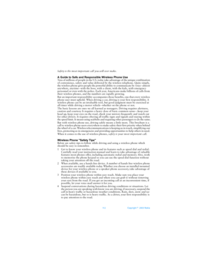 Page 119112 Copyright ©  2003 Nokia 
Safety is the most important call you will ever make.
A Guide to Safe and Responsible Wireless Phone Use
Tens of millions of people in the U.S. today take advantage of the unique combination 
of convenience, safety and value delivered by the wireless telephone. Quite simply, 
the wireless phone gives people the powerful ability to communicate by voice--almost 
anywhere, anytime--with the boss, with a client, with the kids, with emergency 
personnel or even with the police....