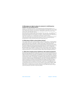 Page 126Nokia 3100 User Guide 11 9Copyright ©  2003 Nokia 
9. What steps can I take to reduce my exposure to radiofrequency 
energy from my wireless phone?
If there is a risk from these products--and at this point we do not know that there is--it is 
probably very small. But if you are concerned about avoiding even potential risks, you can take 
a few simple steps to minimize your exposure to radiofrequency energy (RF). Since time is a key 
factor in how much exposure a person receives, reducing the amount of...