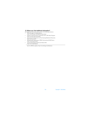 Page 127120 Copyright ©  2003 Nokia 
12. Where can I find additional information?For additional information, please refer to the following resources:
• FDA web page on wireless phones
http://www.fda.gov/cdrh/phones/index.html
• Federal Communications Commission (FCC) RF Safety Program 
http://www.fcc.gov/oet/rfsafety
• International Commission on Non-Ionizing Radiation Protection
http://www.icnirp.de
• World Health Organization (WHO) International EMF Project
http://www.who.int/emf
• National Radiological...