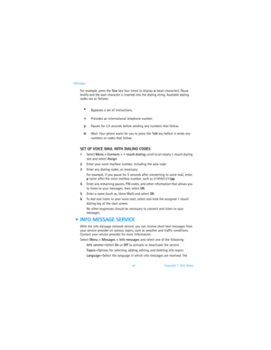 Page 5144 Copyright © 2003 Nokia Messages
For example, press the Star key four times to display w (wait character). Pause 
briefly and the wait character is inserted into the dialing string. Available dialing 
codes are as follows:
SET UP VOICE MAIL WITH DIALING CODES
1Select Menu > Contacts > 1-touch dialing, scroll to an empty 1-touch dialing 
slot and select Assign.
2Enter your voice mailbox number, including the area code.
3Enter any dialing codes, as necessary.
For example, if you pause for 5 seconds after...