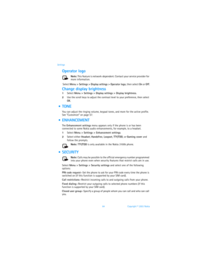 Page 7164 Copyright © 2003 Nokia Settings
Operator logo
Note: This feature is network-dependent. Contact your service provider for 
more information.
 Select Menu > Settings > Display settings > Operator logo, then select On or Off.
Change display brightness
1Select Menu > Settings > Display settings > Display brightness.
2Use the scroll keys to adjust the contrast level to your preference, then select 
OK.
 TONE
You can adjust the ringing volume, keypad tones, and more for the active profile. 
See “Customize”...
