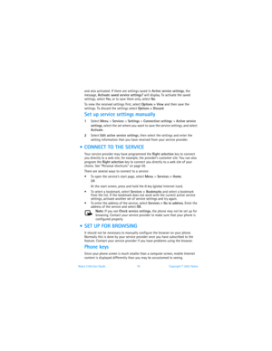 Page 86Nokia 3100 User Guide 79Copyright © 2003 Nokia
and also activated. If there are settings saved in Active service settings, the 
message, Activate saved service settings? will display. To activate the saved 
settings, select Yes, or to save them only, select No.
To view the received settings first, select Options > View and then save the 
settings. To discard the settings select Options > Discard. 
Set up service settings manually
1Select Menu > Services > Settings > Connection settings > Active service...