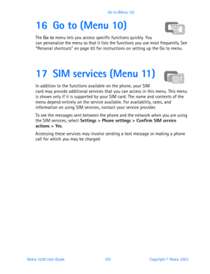 Page 115Nokia 3200 User Guide 103Copyright © Nokia 2003 Go to (Menu 10)
16 Go to (Menu 10)
The Go to menu lets you access specific functions quickly. You 
can personalize the menu so that it lists the functions you use most frequently. See 
“Personal shortcuts” on page 63 for instructions on setting up the Go to menu.   
17 SIM services (Menu 11)
In addition to the functions available on the phone, your SIM 
card may provide additional services that you can access in this menu. This menu 
is shown only if it is...