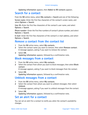 Page 121Nokia 3200 User Guide 109Copyright © Nokia 2003 Instant messaging
Updating information appears, then Added to IM contacts appears.
Search for a contact
From the IM online menu, select My contacts > Search and one of the following:
Screen name—Enter the first few characters of the contact’s screen name, and 
select Options > Search.
User ID—Enter the first few characters of the contact’s user name, and select 
Options > Search.
Phone number—Enter the first few numbers of contact’s phone number, and select...