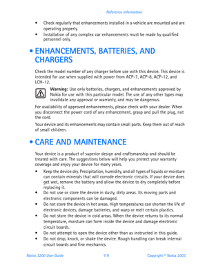 Page 131Nokia 3200 User Guide 11 9Copyright © Nokia 2003 Reference information
 Check regularly that enhancements installed in a vehicle are mounted and are 
operating properly.
 Installation of any complex car enhancements must be made by qualified 
personnel only.
  ENHANCEMENTS, BATTERIES, AND 
CHARGERS
Check the model number of any charger before use with this device. This device is 
intended for use when supplied with power from ACP-7, ACP-8, ACP-12, and 
LCH-12.
Warning: Use only batteries, chargers,...