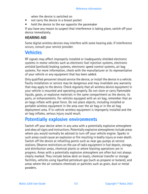 Page 133Nokia 3200 User Guide 121Copyright © Nokia 2003 Reference information
when the device is switched on not carry the device in a breast pocket hold the device to the ear opposite the pacemakerIf you have any reason to suspect that interference is taking place, switch off your 
device immediately.
HEARING AID
Some digital wireless devices may interfere with some hearing aids. If interference 
occurs, consult your service provider.
Vehicles
RF signals may affect improperly installed or inadequately...