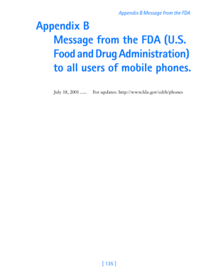 Page 147[ 135 ]  Appendix B Message from the FDA 
Appendix B  
Message from the FDA (U.S. 
Food and Drug Administration) 
to all users of mobile phones.
July 18, 2001 ..... For updates: http://www.fda.gov/cdrh/phones 