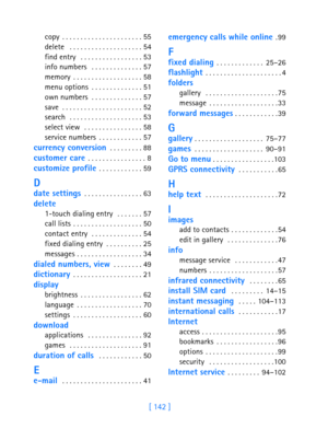 Page 154[ 142 ]
 
copy . . . . . . . . . . . . . . . . . . . . . . 55
delete  . . . . . . . . . . . . . . . . . . . . 54
find entry  . . . . . . . . . . . . . . . . . 53
info numbers  . . . . . . . . . . . . . . 57
memory . . . . . . . . . . . . . . . . . . . 58
menu options . . . . . . . . . . . . . . 51
own numbers . . . . . . . . . . . . . . 57
save . . . . . . . . . . . . . . . . . . . . . . 52
search  . . . . . . . . . . . . . . . . . . . . 53
select view  . . . . . . . . . . . . . . . . 58
service numbers...
