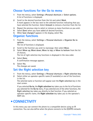 Page 7664 Copyright © Nokia 2003
Choose functions for the Go to menu
1From the menus, select Settings >Personal shortcuts > Select options.A list of functions is displayed.
2Scroll to the desired function from the list and select Mark.A mark appears in the box next to the selected function indicating that you 
have selected the function. Select Unmark to remove a function from the list.
3Repeat the previous step to select or remove as many functions as you wish.4Select Done when you have added all desired...