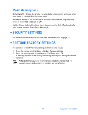 Page 8674 Copyright © Nokia 2003
Music stand options
Default profile—Choose the profile you wish to be automatically activated when 
your phone is connected to the music stand.
Automatic answer—Calls are answered automatically after one ring when the 
phone is connected. Select On or Off.
Lights—Choose to keep the phone lights always on, or to shut off automatically 
after several seconds. Select On or Automatic.
  SECURITY SETTINGS
For information about security features, see “Phone security” on page 23.
 ...