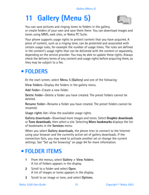 Page 87Nokia 3200 User Guide 75Copyright © Nokia 2003 Gallery (Menu 5)
11 Gallery (Menu 5)
You can save pictures and ringing tones to folders in the gallery, 
or create folders of your own and save them there. You can download images and 
tones using MMS, web sites, or Nokia PC Suite.
Your phone supports usage rights to protect content that you have acquired. A 
piece of content, such as a ringing tone, can be protected and associated with 
certain usage rules, for example the number of usage times. The rules...