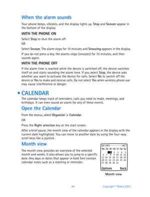 Page 9684 Copyright © Nokia 2003
When the alarm sounds
Your phone beeps, vibrates, and the display lights up. Stop and Snooze appear in 
the bottom of the display.
WITH THE PHONE ON
Select Stop to shut the alarm off.
OR 
Select Snooze. The alarm stops for 10 minutes and Snoozing appears in the display.
If you do not press a key, the alarms stops (snoozes) for 10 minutes, and then 
sounds again.
WITH THE PHONE OFF
If the alarm time is reached while the device is switched off, the device switches 
itself on and...