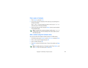 Page 10489
Copyright
 © 
2003 Nokia. All rights reserved.
Find a name in Contacts1Press Contacts and select Find.2You can key in the first characters of the name you are searching for in 
the pop-up window. 
Press 
 and 
 to scroll through the names in the list, and 
 or 
 to 
move the cursor in the pop-up window.
3Scroll to the name you want, and press Details. Scroll to view the details 
of the selected name.
Note: 
To quickly find a contact and phone number, press 
 or 
 in 
standby mode. Key in the first...