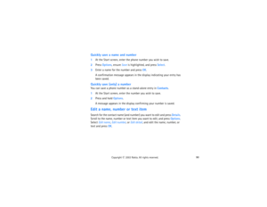 Page 10590
Copyright
 © 
2003 Nokia. All rights reserved.
Quickly save a name and number1At the Start screen, enter the phone number you wish to save.2Press Options, ensure Save is highlighted, and press Select.3Enter a name for the number and press OK. 
A confirmation message appears in the display indicating your entry has 
been saved.
Quickly save (only) a numberYou can save a phone number as a stand-alone entry in Contacts.1At the Start screen, enter the number you wish to save.2Press and hold Options. 
A...