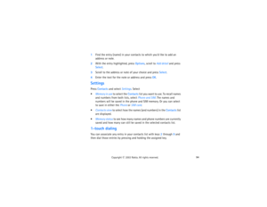 Page 10994
Copyright
 © 
2003 Nokia. All rights reserved.
1Find the entry (name) in your contacts to which you’d like to add an 
address or note.2With the entry highlighted, press Options, scroll to Add detail and press 
Select.3Scroll to the address or note of your choice and press Select.4Enter the text for the note or address and press OK.SettingsPress Contacts and select Settings. SelectMemory in use to select the Contacts list you want to use. To recall names 
and numbers from both lists, select Phone and...