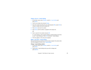 Page 11095
Copyright
 © 
2003 Nokia. All rights reserved.
Assign a key to 1-touch dialing1At the Start screen, press Contacts, scroll to 1-touch dialing and 
 
press Select.
2Scroll to any empty slot and press Assign.3Enter the number (including the area code) and press OK, or press Find to 
retrieve a number from your contacts list.4Press Select and view the number.  5Press Select and the number is assigned to the empty slot.
OR
6Enter a name for the number and press OK. 
If 1-touch dialing is off, the phone...