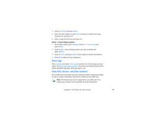 Page 11196
Copyright
 © 
2003 Nokia. All rights reserved.
3Scroll to Change and press Select.4Enter the new number, or press Find to retrieve a number from your 
Contacts list, and press OK.5Enter a name for the entry and press OK. Delete 1-touch dialing numbers1At the Start screen, press Contacts, scroll to 1-touch dialing and 
 
press Select.
2Scroll to the 1-touch dialing location you wish to delete and 
 
press Options.
3Scroll to Delete and press Select. You’re asked to confirm the deletion.4Press OK to...