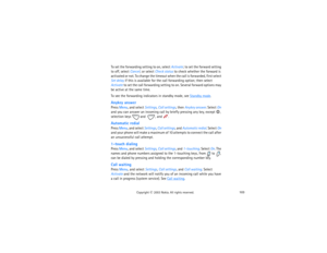 Page 118103
Copyright
 © 
2003 Nokia. All rights reserved.
To set the forwarding setting to on, select Activate; to set the forward setting 
to off, select Cancel; or select Check status to check whether the forward is 
activated or not. To change the timeout when the call is forwarded, first select 
Set delay if this is available for the call forwarding option; then select 
Activate to set the call forwarding setting to on. Several forward options may 
be active at the same time.To see the forwarding indicators...