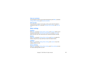 Page 122107
Copyright
 © 
2003 Nokia. All rights reserved.
Help text activationTo set the phone to show or not to show the help texts, press Menu, and select 
Settings, Phone settings, and Help text activation.Start-up toneTo set the phone to play or not to play a start-up tone when the phone is 
switched on, press Menu, and select Settings, Phone settings, and Start-up 
tone. Music settingsEqualizerPress Menu, and select Settings, Music settings, and Equalizer. Select one of 
the preset sound styles: Normal,...