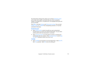 Page 128113
Copyright
 © 
2003 Nokia. All rights reserved.
The enhancement settings menu allows you to activate Automatic answer 
and to select which profile is activated when you connect compatible 
headsets. The loopset LPS-4,  for people with T-coil equipped hearing aids, can 
also be activated.Press Menu, and select Settings and Enhancement settings. You can select 
Headset, Loopset or TTY/TDD if the corresponding accessory is or has been 
connected to the phone.Headset/Loopset Select Default profile to...