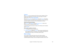 Page 137122
Copyright
 © 
2003 Nokia. All rights reserved.
Track listWith Track list you can activate track list that you have created on a PC as 
playlists and transferred to the memory card in your phone. To transfer 
playlists from a PC, see 
Nokia Audio Manager
.
When the Music player is on, press Options and select Track list. By default, 
all the music tracks on the memory card in your phone are shown. If you have 
activated a playlist, only tracks on the activated playlist are shown.Activate and...
