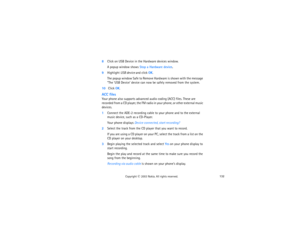 Page 147132
Copyright
 © 
2003 Nokia. All rights reserved.
8Click on USB Device in the Hardware devices window. 
A popup window shows Stop a Hardware device. 
9Highlight USB device and click OK. 
The popup window Safe to Remove Hardware is shown with the message 
“The ‘USB Device’ device can now be safely removed from the system.
10 Click OK. ACC filesYour phone also supports advanced audio coding (ACC) files. These are 
recorded from a CD player, the FM radio in your phone, or other external music...