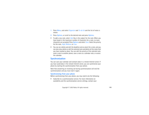 Page 161146
Copyright
 © 
2003 Nokia. All rights reserved.
1Press Menu, and select Organizer and To-do list and the list of notes is 
shown. 2Press Options, or scroll to the desired note and press Options. To add a new note, select Add. Key in the subject for the note. When you 
have keyed in the maximum number of characters for a note, no more 
characters are accepted. Press Options and select Save. Select the priority 
for the note, High, Medium, or Low. You can set, delete and edit the deadline and an alarm...