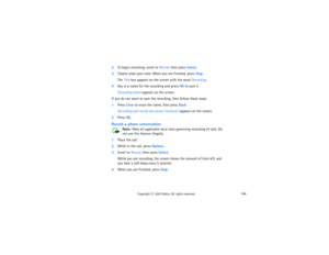 Page 169154
Copyright
 © 
2003 Nokia. All rights reserved.
2To begin recording, scroll to Record, then press Select.3Clearly state your note; When you are finished, press Stop.
The Title box appears on the screen with the word Recording. 
4Key in a name for the recording and press OK to save it.
Recording saved appears on the screen.
If you do not want to save the recording, then follow these steps:1Press Clear to erase the name, then press Back. 
Recording will not be not saved. Continue? appears on the...