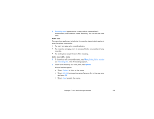 Page 170155
Copyright
 © 
2003 Nokia. All rights reserved.
5Recording saved appears on the screen, and the conversation is 
automatically saved under the name “Recording.” You can edit the name 
later.Audio cuesThere are three audio cues to indicate the recording status to both parties in 
an active phone conversation.  The start tone plays when recording begins.  The recording tone plays every 5 seconds while the conversation is being 
recorded.  The ending tone signals the end of the recording.Listen to or...