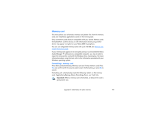 Page 176161
Copyright
 © 
2003 Nokia. All rights reserved.
Memory cardThis menu allows you to format a memory card, delete files from the memory 
card, and install Java applications saved on the memory card.Only use memory cards that are compatible with your phone. Memory cards 
formatted from another device, or with information stored using another 
device may appear corrupted on your Nokia 3300 music phone.You can use compatible memory cards with up to 128 MB. See 
Remove and 
install the memory card
.
If your...