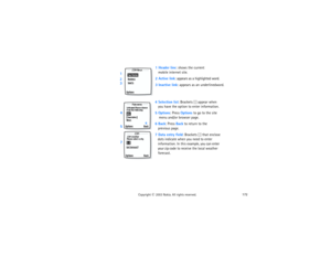 Page 187172
Copyright
 © 
2003 Nokia. All rights reserved.1 Header line: shows the current
 
   mobile internet site.2 Active link: appears as a highlighted word.3 Inactive link: appears as an underlinedword.    4 Selection list: Brackets [ ] appear when
 
   you have the option to enter information.5 Options: Press Options to go to the site
 
    menu and/or browser page.6 Back: Press Back to return to the
 
   previous page.7 Data entry field: Brackets [ ] that enclose      
   dots indicate when you need to...