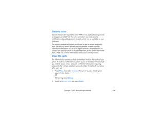 Page 189174
Copyright
 © 
2003 Nokia. All rights reserved.
Security issuesSecurity features are required for some WAP services, such as banking services 
or shopping on a WAP site. For such connections you need security 
certificates and possibly a security module, which may be available on your 
SIM card. The security module can contain certificates as well as private and public 
keys. The security module provides security services for WAP- related 
applications and allows you to use a digital signature. The...