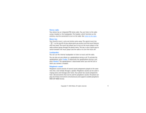Page 205
Copyright
 © 
2003 Nokia. All rights reserved.
Stereo radioYour phone has an integrated FM stereo radio. You can listen to the radio 
using a headset or the loudspeaker. The headset, which functions as the 
antenna, must be connected to turn on the radio. See 
Listen to the radio
.
Music keyYour favorite music is only one button-press away. The special music key 
 on the top left of your phone gives you access to all the music features 
with one hand. The music key allows you to turn on the music...