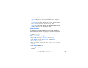 Page 194179
Copyright
 © 
2003 Nokia. All rights reserved.
2Scroll to one of the following options, then press Select:
Available: others see your status as online and you receive availability 
information and messages from others.Do not disturb: even though others see your status as online, you do not 
receive availability information and messages from others.Appear offline: even though others see your status as offline, you receive 
availability information and messages from others.
Instant messagesYou can send...
