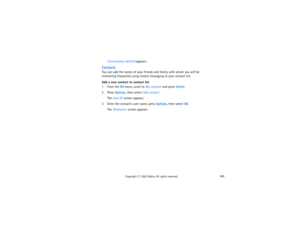 Page 198183
Copyright
 © 
2003 Nokia. All rights reserved.
Conversation deleted appears.
ContactsYou can add the names of your friends and family with whom you will be 
interacting frequently using instant messaging to your contact list.Add a new contact to contact list1From the IM menu, scroll to My contacts and press Select.2Press Options, then select Add contact.
The User ID: screen appears.
3Enter the contact’s user name, press Options, then select OK.
The Nickname: screen appears. 