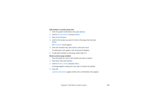 Page 203188
Copyright
 © 
2003 Nokia. All rights reserved.
Add members to private group chat1From the group’s Conversation view, press Options.2Scroll to Group members and press Select.3Press Send invitation.4Scroll to the contact you want to invite to the group chat and press 
Select
The Invitation: screen appears.
5Enter the invitation text, press Options, then press Send.
A confirmation note appears, then the group list displays.
6To add other members to the group, repeat steps 3-5.Remove private group...