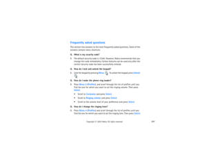 Page 222207
Copyright
 © 
2003 Nokia. All rights reserved.
Frequently asked questionsThis section lists answers to the most frequently asked questions. Some of the 
answers contain menu shortcuts.Q. What is my security code?A. The default security code is 12345. However, Nokia recommends that you 
change this code immediately. Certain features can be used only after the 
correct security code has been successfully entered.Q. How do I lock and unlock the keypad?A. Lock the keypad by pressing Menu 
. To unlock the...