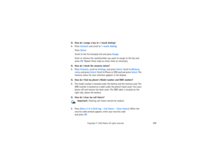 Page 224209
Copyright
 © 
2003 Nokia. All rights reserved.
Q. How do I assign a key to 1-touch dialing?A. Press Contacts and scroll to 1-touch dialing.
Press Select.Scroll to the first (empty) slot and press Assign.Enter or retrieve the name/number you want to assign to the key and 
press OK. Repeat these steps as many times as necessary.
Q. How do I check the memory status?A. Press Contacts, scroll to Settings, and press Select. Scroll to Memory 
status and press Select. Scroll to Phone or SIM card and press...