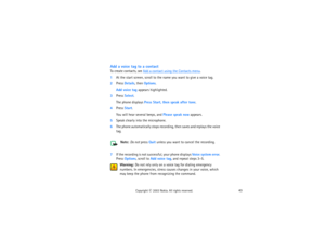 Page 5843
Copyright
 © 
2003 Nokia. All rights reserved.
Add a voice tag to a contactTo create contacts, see 
Add a contact using the Contacts menu
. 
1At the start screen, scroll to the name you want to give a voice tag.2Press Details, then Options.
Add voice tag appears highlighted. 
3Press Select. 
The phone displays Press Start, then speak after tone.
4Press Start. 
You will hear several beeps, and Please speak now appears.
5Speak clearly into the microphone.6The phone automatically stops recording, then...