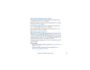 Page 8166
Copyright
 © 
2003 Nokia. All rights reserved.
Inbox, Outbox, Saved and Sent items foldersThe phone saves the multimedia messages that have been received in the 
Inbox folder of the Multimedia msgs. submenu.Multimedia messages that not yet been sent are moved to the Outbox folder 
of the Multimedia msgs. submenu.The multimedia messages that you wish to send later can be saved in the 
Saved items folder of the Multimedia msgs. submenu.The multimedia messages that have been sent are saved in the Sent...