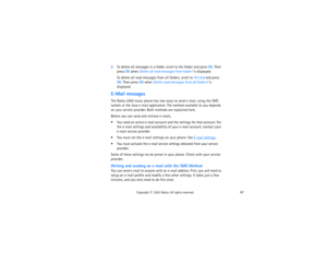 Page 8267
Copyright
 © 
2003 Nokia. All rights reserved.
2To delete all messages in a folder, scroll to the folder and press OK. Then 
press OK when Delete all read messages from folder? is displayed.
To delete all read messages from all folders, scroll to All read and press 
OK. Then press OK when Delete read messages from all folders? is 
displayed.
E-Mail messagesThe Nokia 3300 music phone has two ways to send e-mail: using the SMS 
system or the Java e-mail application. The method available to you depends...