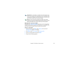 Page 8368
Copyright
 © 
2003 Nokia. All rights reserved.
Important:
The e-mail address is included in the total character count 
for an e-mail message. Leave enough space for the e-mail address while 
composing your message or you will be taken back to the editor, where 
you will have to delete some text before sending.Note:
You cannot send picture messages with SMS e-mail. Service 
providers may customize the SMS message settings interface. For more 
details about SMS services, please contact your service...