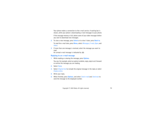 Page 8974
Copyright
 © 
2003 Nokia. All rights reserved.
Your phone makes a connection to the e-mail service. A waiting bar is 
shown, while your phone is downloading e-mail messages to your phone.If the message memory is full, delete some of your older messages before 
you start to download new messages.
2To view a new message, press Select or to view it later, press Back to.
To read the e-mail later, press Menu, select Messages, E-mail, Open, and 
Inbox.
3If more than one message is received, select the...