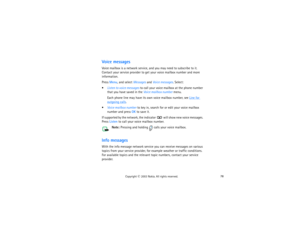 Page 9378
Copyright
 © 
2003 Nokia. All rights reserved.
Voice messagesVoice mailbox is a network service, and you may need to subscribe to it. 
Contact your service provider to get your voice mailbox number and more 
information.Press Menu, and select Messages and Voice messages. Select:Listen to voice messages to call your voice mailbox at the phone number 
that you have saved in the Voice mailbox number menu.
Each phone line may have its own voice mailbox number, see 
Line for 
outgoing calls
.
Voice...