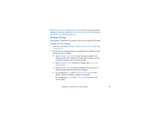 Page 9479
Copyright
 © 
2003 Nokia. All rights reserved.
If the GPRS connection is set to Always online, the info messages may not be 
received. In that case, set the GPRS connection to When needed. See 
Settings 
when GPRS is the selected data bearer
.
Message settingsThe message settings affect the sending, receiving, and viewing of messages.Settings for text messages1Press Menu, and select Messages, Message settings, Text messages, and 
Sending profile.2If more than one message profile set is supported by...