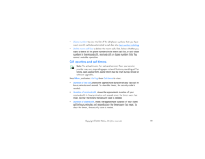 Page 9984
Copyright
 © 
2003 Nokia. All rights reserved.
Dialed numbers to view the list of the 20 phone numbers that you have 
most recently called or attempted to call. See also 
Last number redialing
.
Delete recent call lists to delete the recent calls lists. Select whether you 
want to delete all the phone numbers in the recent call lists, or only those 
numbers in the missed calls, received calls or dialed numbers lists. You 
cannot undo the operation.Call counters and call timers
Note:
 The actual...
