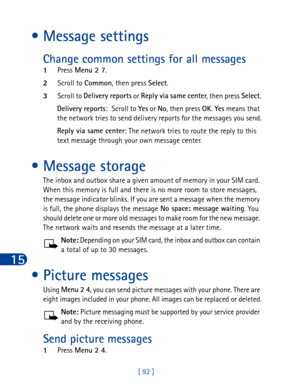 Page 10515
[ 92 ]
• Message settings
Change common settings for all messages
1Press Menu 2 7
.
2Scroll to Common
, then press Select
.
3Scroll to Delivery reports
 or Reply via same center
, then press Select
.
Delivery reports
: Scroll to Ye s
 or No
, then press OK
. Yes
 means that 
the network tries to send delivery reports for the messages you send.
Reply via same center
: The network tries to route the reply to this 
text message through your own message center.
• Message storage
The inbox and outbox share...